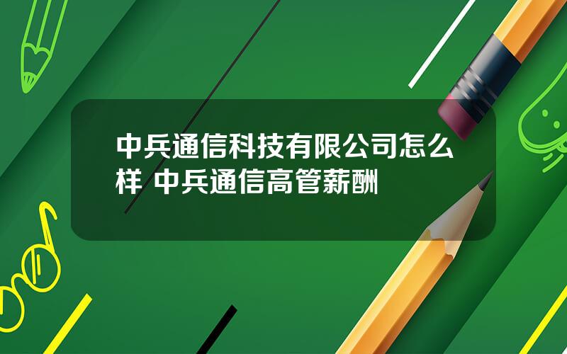 中兵通信科技有限公司怎么样 中兵通信高管薪酬